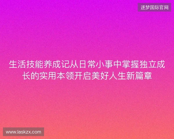 生活技能养成记从日常小事中掌握独立成长的实用本领开启美好人生新篇章