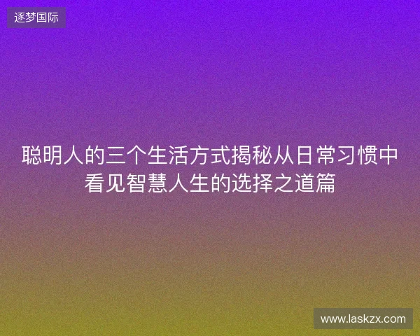 聪明人的三个生活方式揭秘从日常习惯中看见智慧人生的选择之道篇 聪明人的三个生活方式揭秘从日常习惯中看见智慧人生的选择之道篇