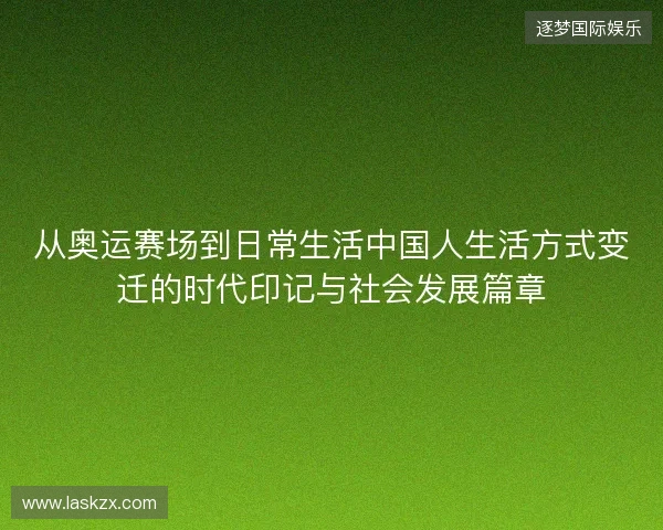 从奥运赛场到日常生活中国人生活方式变迁的时代印记与社会发展篇章 从奥运赛场到日常生活中国人生活方式变迁的时代印记与社会发展篇章