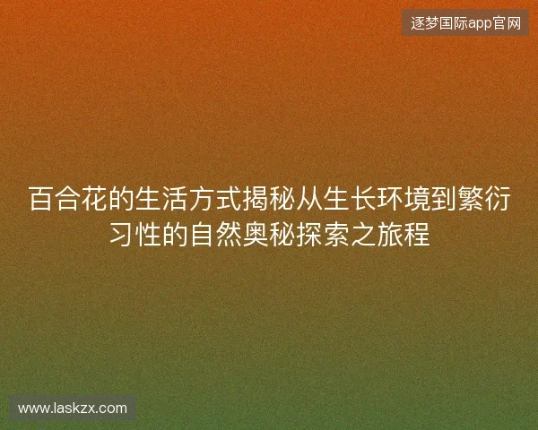 百合花的生活方式揭秘从生长环境到繁衍习性的自然奥秘探索之旅程