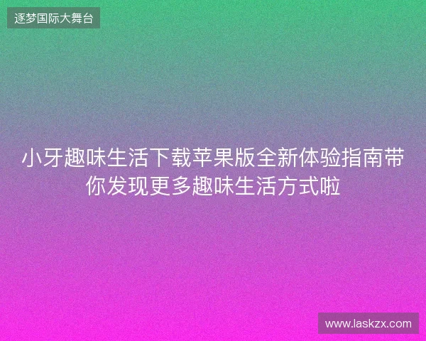小牙趣味生活下载苹果版全新体验指南带你发现更多趣味生活方式啦 小牙趣味生活下载苹果版全新体验指南带你发现更多趣味生活方式啦