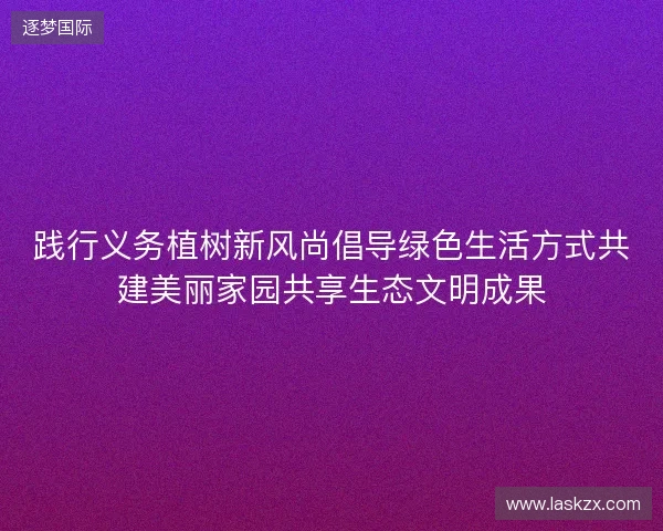 践行义务植树新风尚倡导绿色生活方式共建美丽家园共享生态文明成果
