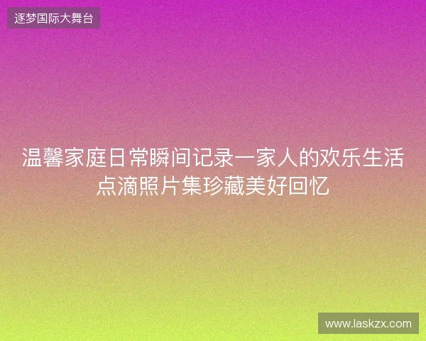 温馨家庭日常瞬间记录一家人的欢乐生活点滴照片集珍藏美好回忆