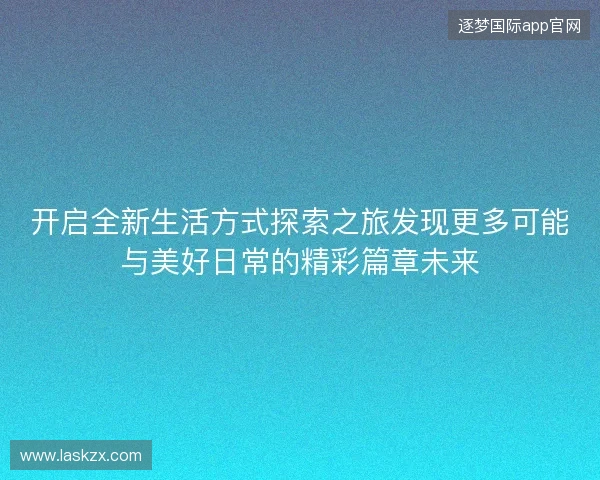开启全新生活方式探索之旅发现更多可能与美好日常的精彩篇章未来