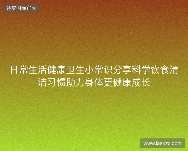 日常生活健康卫生小常识分享科学饮食清洁习惯助力身体更健康成长